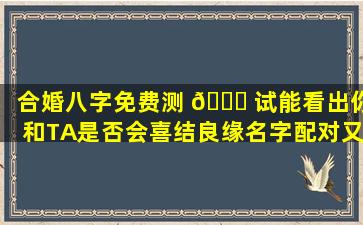 合婚八字免费测 🐈 试能看出你和TA是否会喜结良缘名字配对又 🐋 有何用